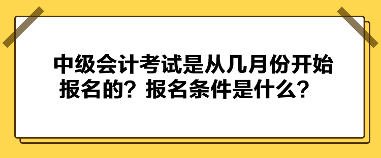 中級會計(jì)考試是從幾月份開始報(bào)名的？報(bào)名條件是什么？