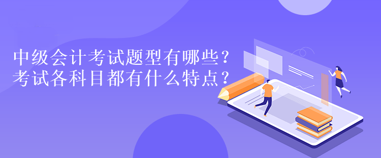 中級會(huì)計(jì)考試題型有哪些？考試各科目都有什么特點(diǎn)？