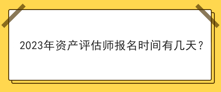 2023年資產(chǎn)評(píng)估師報(bào)名時(shí)間有幾天？