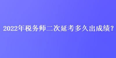 2022年稅務(wù)師二次延考多久出成績？