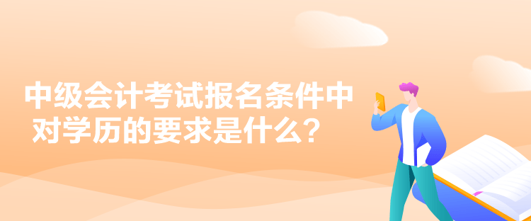 中級會(huì)計(jì)考試報(bào)名條件中對學(xué)歷的要求是什么？