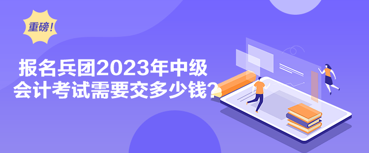 報名兵團(tuán)2023年中級會計考試需要交多少錢？