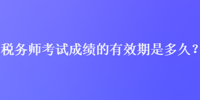 稅務(wù)師考試成績(jī)的有效期是多久？