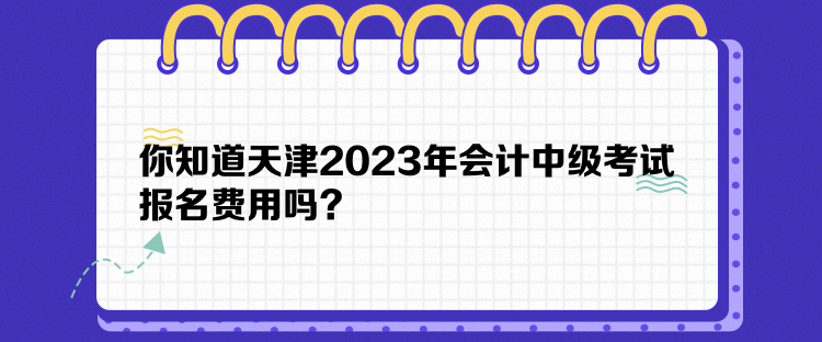 你知道天津2023年會計中級考試報名費用嗎？