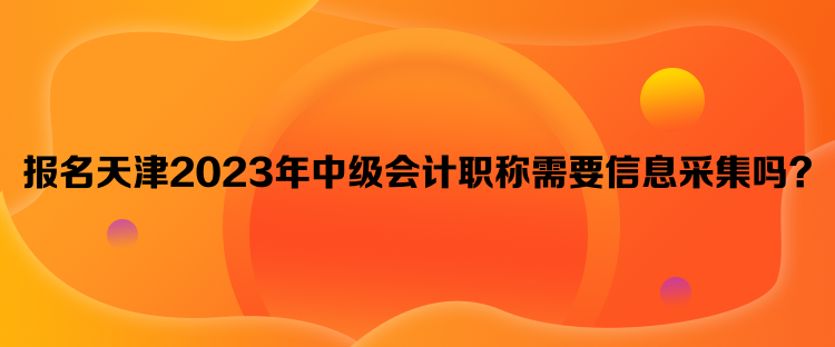 報(bào)名天津2023年中級會(huì)計(jì)職稱需要信息采集嗎？