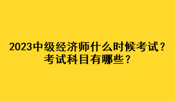 2023年中級(jí)經(jīng)濟(jì)師什么時(shí)候考試？考試科目有哪些？