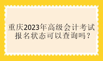 重慶2023年高級(jí)會(huì)計(jì)考試報(bào)名狀態(tài)可以查詢(xún)嗎？