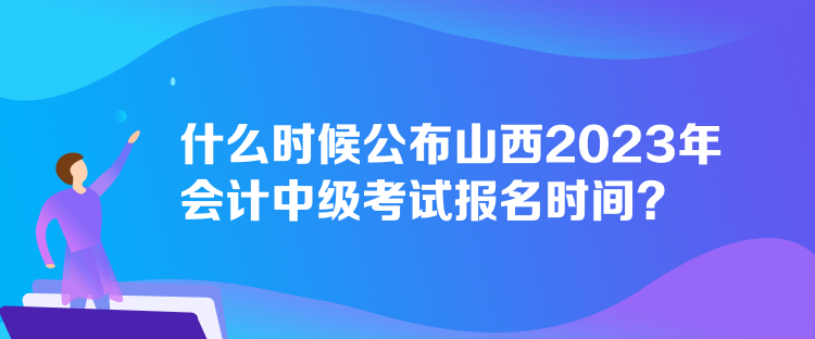 什么時(shí)候公布山西2023年會計(jì)中級考試報(bào)名時(shí)間？