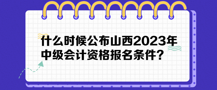 什么時候公布山西2023年中級會計資格報名條件？