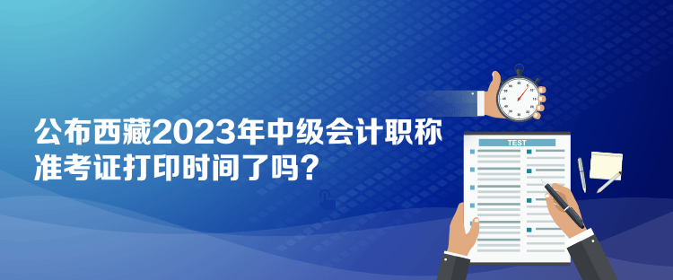 公布西藏2023年中級會計職稱準(zhǔn)考證打印時間了嗎？