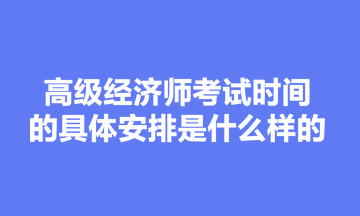 高級(jí)經(jīng)濟(jì)師考試時(shí)間的具體安排是什么樣的？