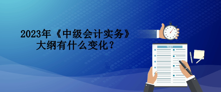 2023年《中級會計實務(wù)》大綱有什么變化？