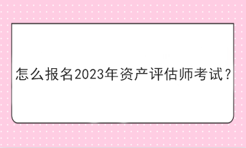 怎么報(bào)名2023年資產(chǎn)評估師考試？