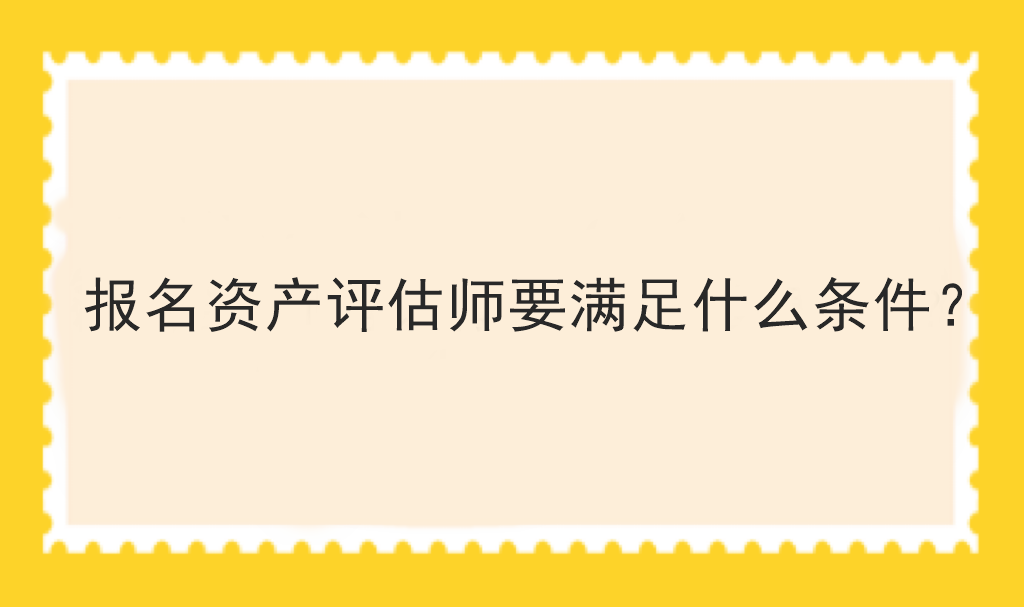 報名資產(chǎn)評估師要滿足什么條件？