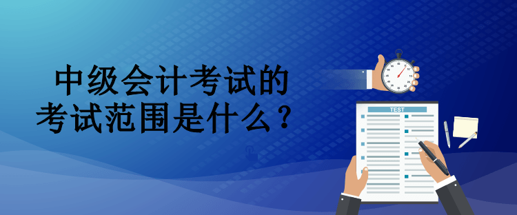 中級會計考試的考試范圍是什么？