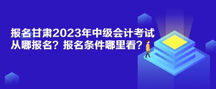 報名甘肅2023年中級會計考試從哪報名？報名條件哪里看？