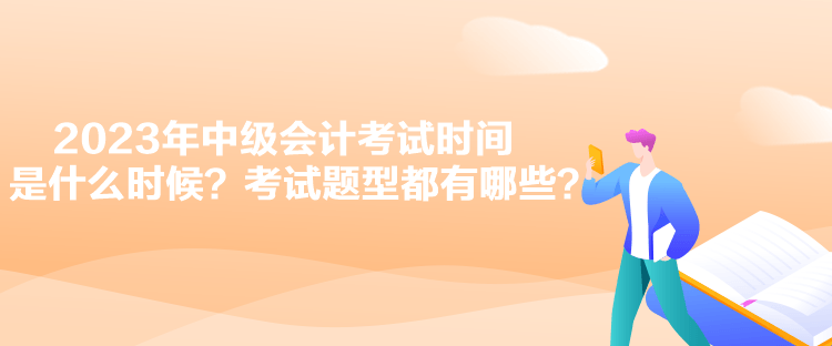 2023年中級會計考試時間是什么時候？考試題型都有哪些？