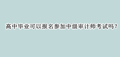 高中畢業(yè)可以報(bào)名參加中級(jí)審計(jì)師考試嗎？