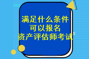 滿足什么條件可以報(bào)名資產(chǎn)評(píng)估師考試？