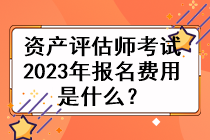 資產評估師考試2023年的報名費用是什么？