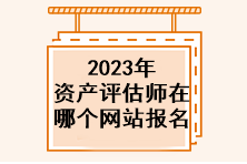 2023年資產(chǎn)評估師在哪個網(wǎng)站報名？