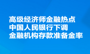 高級經(jīng)濟(jì)師金融熱點(diǎn)：中國人民銀行決定下調(diào)金融機(jī)構(gòu)存款準(zhǔn)備金率