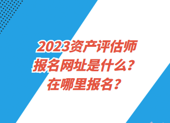 2023資產(chǎn)評估師報名網(wǎng)址是什么？在哪里報名？