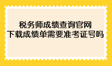 2022年稅務師成績查詢官網(wǎng)下載成績單需要準考證號碼？