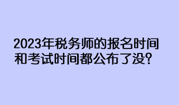 2023年稅務(wù)師的報(bào)名時(shí)間和考試時(shí)間都公布了沒？