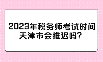 2023年稅務師考試時間天津市會推遲嗎？