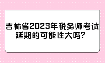 吉林省2023年稅務(wù)師考試延期的可能性大嗎？