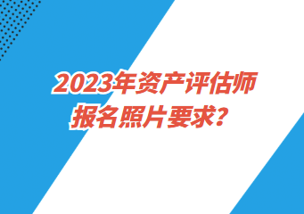 2023年資產(chǎn)評(píng)估師報(bào)名照片要求？