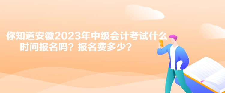 你知道安徽2023年中級(jí)會(huì)計(jì)考試什么時(shí)間報(bào)名嗎？報(bào)名費(fèi)多少？