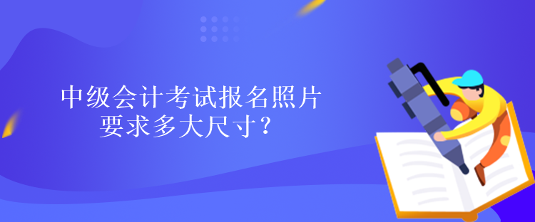 中級(jí)會(huì)計(jì)考試報(bào)名照片要求多大尺寸？