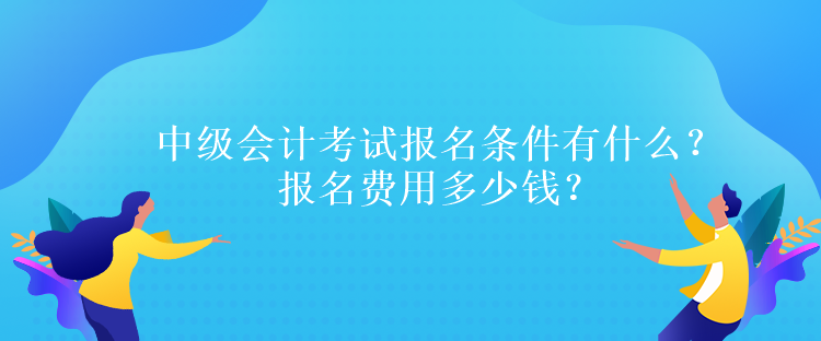 中級(jí)會(huì)計(jì)考試報(bào)名條件有什么？報(bào)名費(fèi)用多少錢？