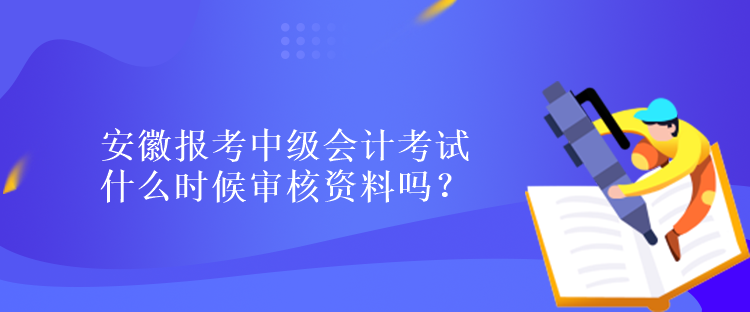 安徽報考中級會計考試什么時候?qū)徍速Y料嗎？