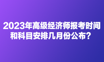 2023年高級經(jīng)濟師報考時間和科目安排幾月份公布？