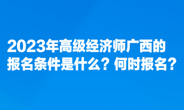 2023年高級(jí)經(jīng)濟(jì)師廣西的報(bào)名條件是什么？何時(shí)報(bào)名？