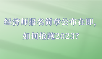 經(jīng)濟(jì)師報(bào)名簡(jiǎn)章公布在即，如何搶跑2023？