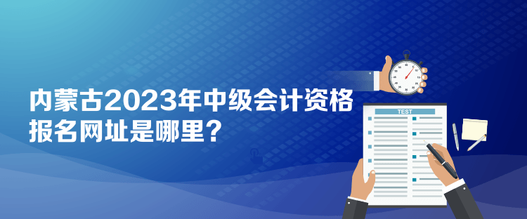 內(nèi)蒙古2023年中級會計資格報名網(wǎng)址是哪里？