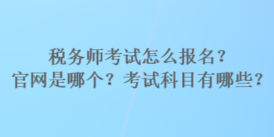 稅務(wù)師考試怎么報(bào)名？官網(wǎng)是哪個(gè)？考試科目有哪些？