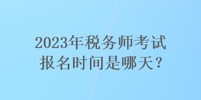 2023年稅務(wù)師考試報名時間是哪天？