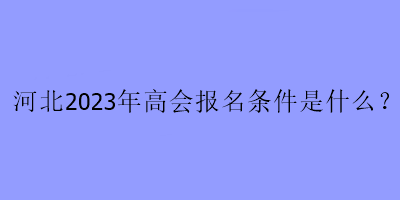 河北2023年高會報(bào)名條件是什么？