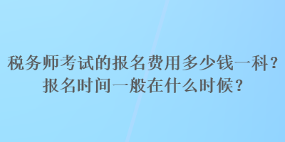 稅務(wù)師考試的報名費用多少錢一科？報名時間一般在什么時候？