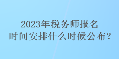 2023年稅務(wù)師報(bào)名時(shí)間安排什么時(shí)候公布？