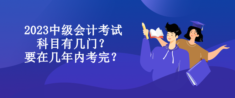 2023中級會計考試科目有幾門？要在幾年內(nèi)考完？