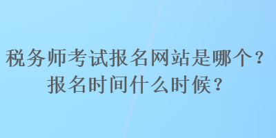 稅務(wù)師考試報名網(wǎng)站是哪個？報名時間什么時候？