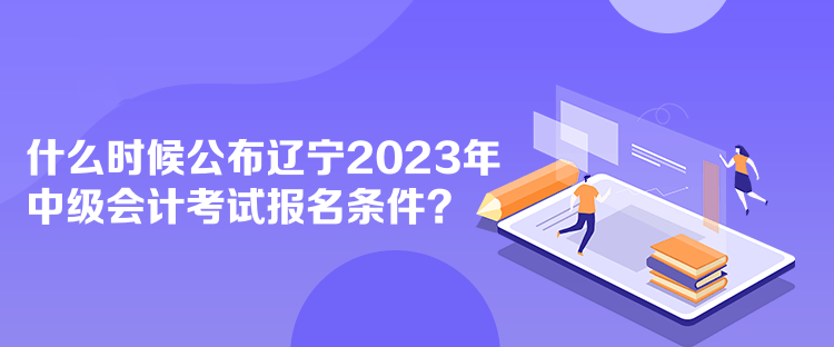 什么時(shí)候公布遼寧2023年中級(jí)會(huì)計(jì)考試報(bào)名條件？