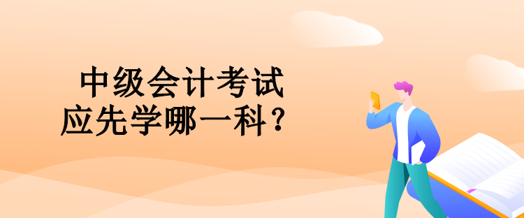 中級會計考試應(yīng)先學(xué)哪一科？