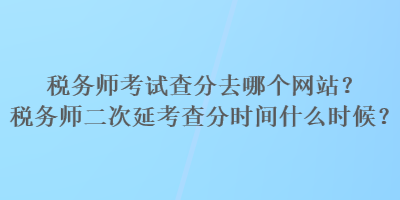 稅務(wù)師考試查分去哪個(gè)網(wǎng)站？稅務(wù)師二次延考查分時(shí)間什么時(shí)候？